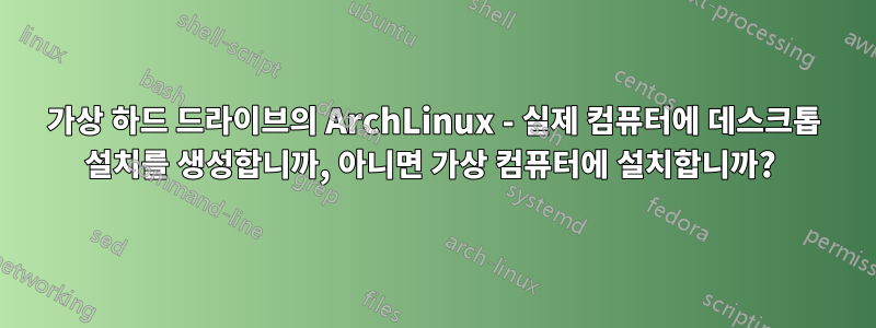 가상 하드 드라이브의 ArchLinux - 실제 컴퓨터에 데스크톱 설치를 생성합니까, 아니면 가상 컴퓨터에 설치합니까? 