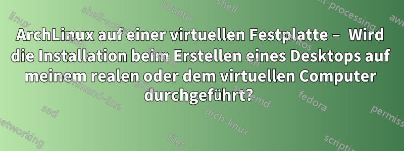 ArchLinux auf einer virtuellen Festplatte – Wird die Installation beim Erstellen eines Desktops auf meinem realen oder dem virtuellen Computer durchgeführt? 