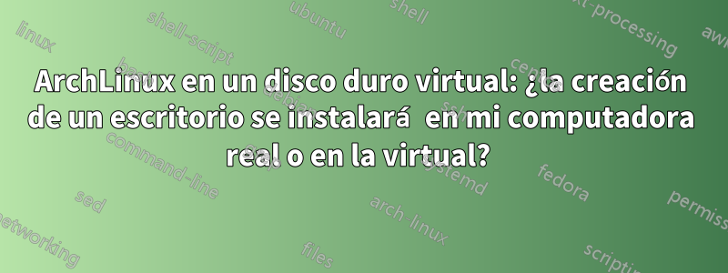 ArchLinux en un disco duro virtual: ¿la creación de un escritorio se instalará en mi computadora real o en la virtual? 