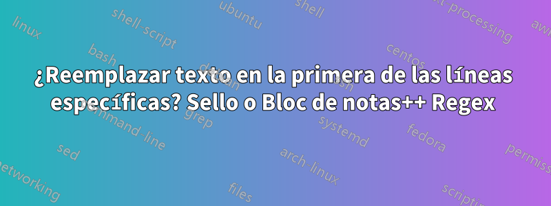 ¿Reemplazar texto en la primera de las líneas específicas? Sello o Bloc de notas++ Regex