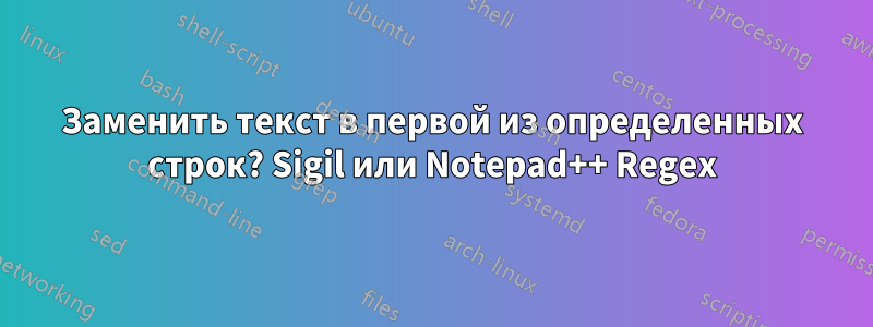 Заменить текст в первой из определенных строк? Sigil или Notepad++ Regex