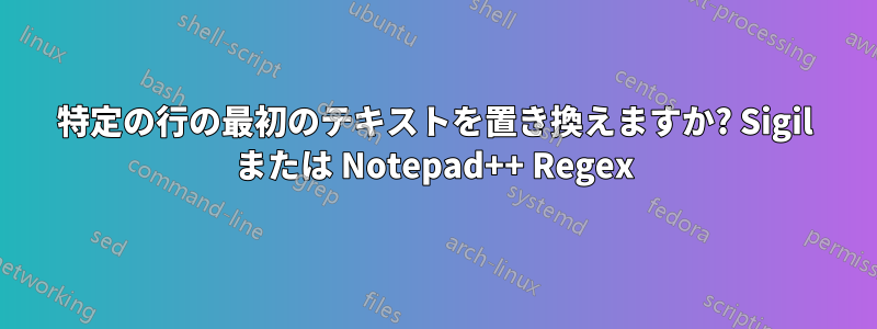 特定の行の最初のテキストを置き換えますか? Sigil または Notepad++ Regex