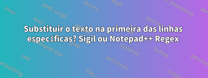 Substituir o texto na primeira das linhas específicas? Sigil ou Notepad++ Regex