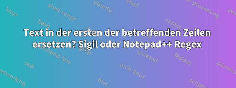 Text in der ersten der betreffenden Zeilen ersetzen? Sigil oder Notepad++ Regex