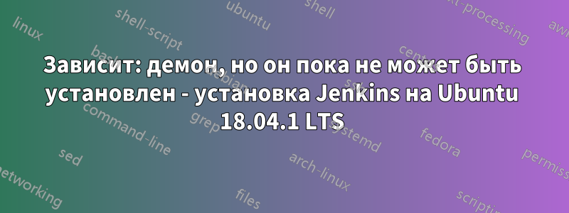 Зависит: демон, но он пока не может быть установлен - установка Jenkins на Ubuntu 18.04.1 LTS