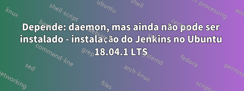 Depende: daemon, mas ainda não pode ser instalado - instalação do Jenkins no Ubuntu 18.04.1 LTS