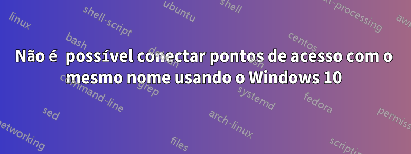 Não é possível conectar pontos de acesso com o mesmo nome usando o Windows 10