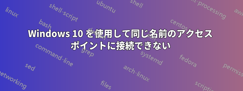 Windows 10 を使用して同じ名前のアクセス ポイントに接続できない