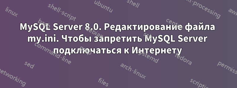 MySQL Server 8.0. Редактирование файла my.ini. Чтобы запретить MySQL Server подключаться к Интернету