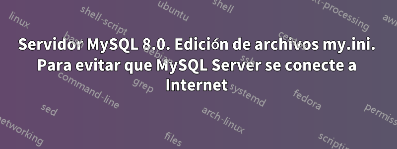 Servidor MySQL 8.0. Edición de archivos my.ini. Para evitar que MySQL Server se conecte a Internet