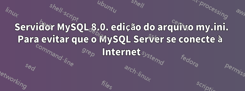 Servidor MySQL 8.0. edição do arquivo my.ini. Para evitar que o MySQL Server se conecte à Internet