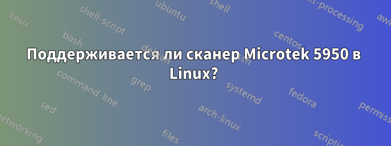 Поддерживается ли сканер Microtek 5950 в Linux?