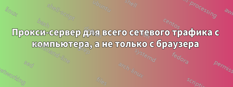 Прокси-сервер для всего сетевого трафика с компьютера, а не только с браузера