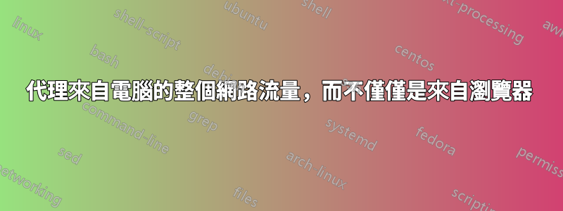 代理來自電腦的整個網路流量，而不僅僅是來自瀏覽器