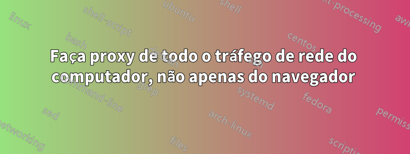 Faça proxy de todo o tráfego de rede do computador, não apenas do navegador