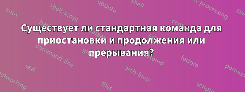 Существует ли стандартная команда для приостановки и продолжения или прерывания?