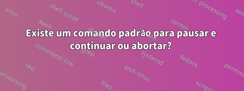 Existe um comando padrão para pausar e continuar ou abortar?