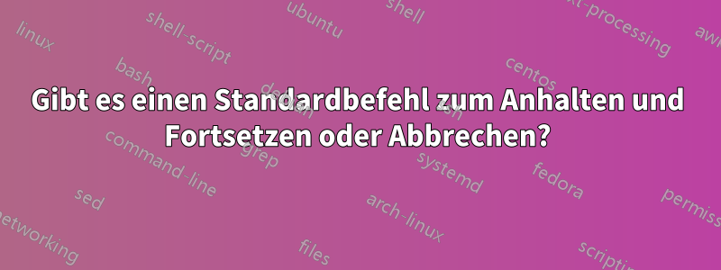 Gibt es einen Standardbefehl zum Anhalten und Fortsetzen oder Abbrechen?