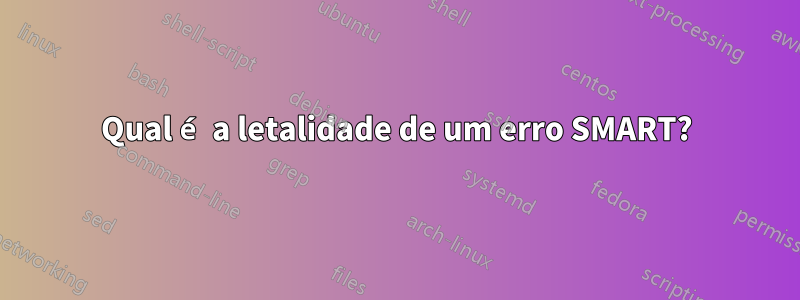 Qual é a letalidade de um erro SMART?