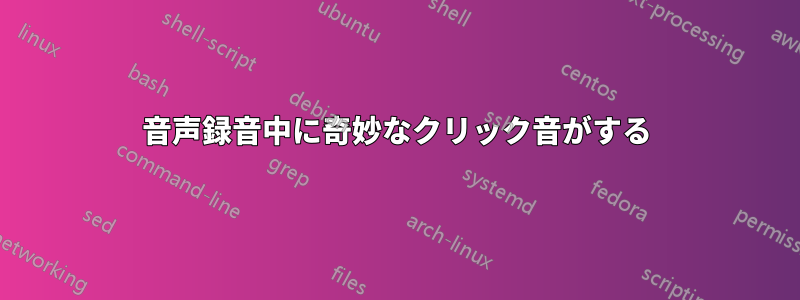 音声録音中に奇妙なクリック音がする