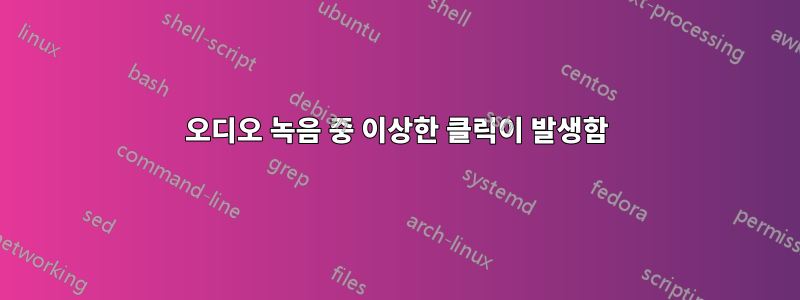 오디오 녹음 중 이상한 클릭이 발생함