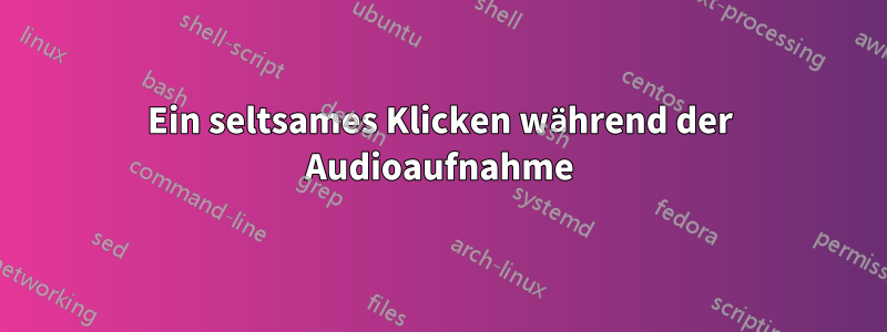 Ein seltsames Klicken während der Audioaufnahme