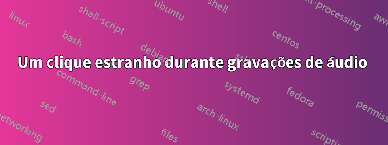 Um clique estranho durante gravações de áudio