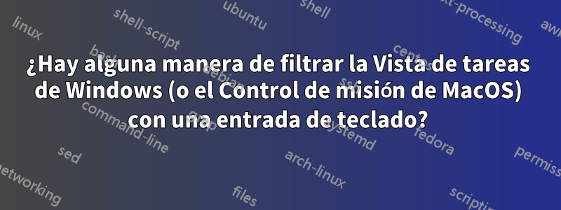 ¿Hay alguna manera de filtrar la Vista de tareas de Windows (o el Control de misión de MacOS) con una entrada de teclado?