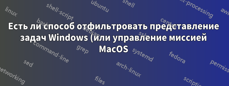 Есть ли способ отфильтровать представление задач Windows (или управление миссией MacOS) с помощью ввода с клавиатуры?