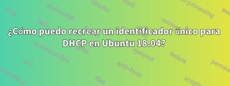 ¿Cómo puedo recrear un identificador único para DHCP en Ubuntu 18.04?