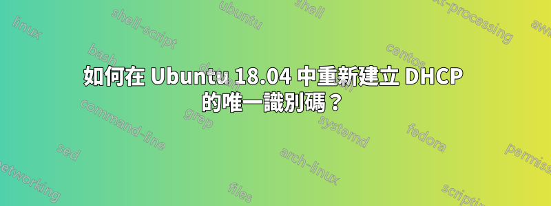 如何在 Ubuntu 18.04 中重新建立 DHCP 的唯一識別碼？