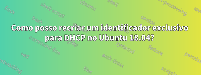 Como posso recriar um identificador exclusivo para DHCP no Ubuntu 18.04?