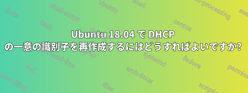 Ubuntu 18.04 で DHCP の一意の識別子を再作成するにはどうすればよいですか?