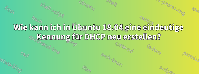 Wie kann ich in Ubuntu 18.04 eine eindeutige Kennung für DHCP neu erstellen?