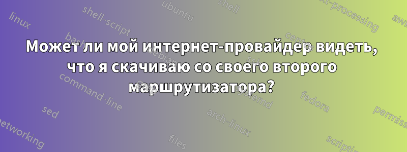 Может ли мой интернет-провайдер видеть, что я скачиваю со своего второго маршрутизатора?