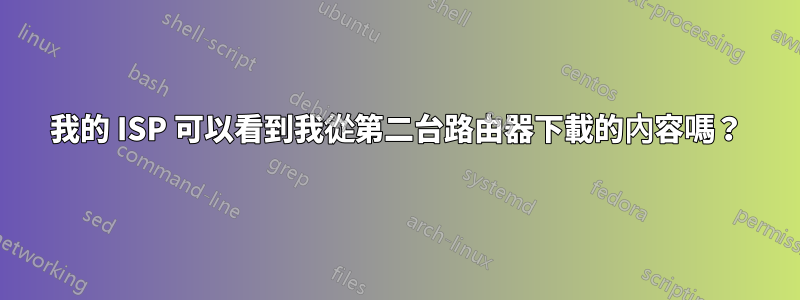 我的 ISP 可以看到我從第二台路由器下載的內容嗎？