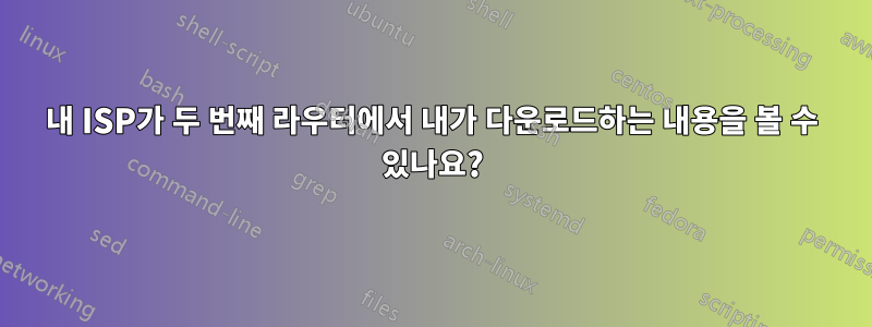 내 ISP가 두 번째 라우터에서 내가 다운로드하는 내용을 볼 수 있나요?