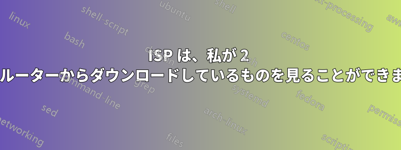 ISP は、私が 2 番目のルーターからダウンロードしているものを見ることができますか?