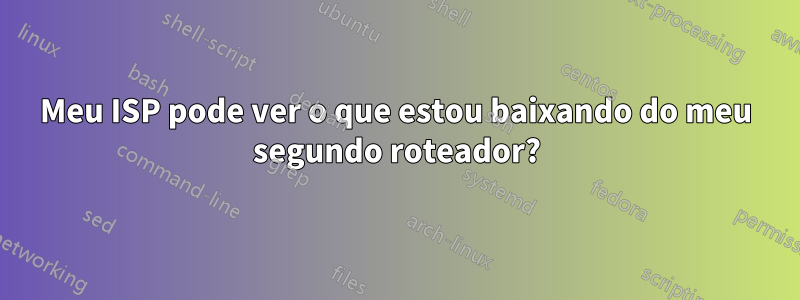 Meu ISP pode ver o que estou baixando do meu segundo roteador?