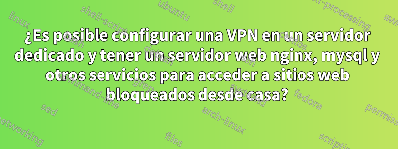 ¿Es posible configurar una VPN en un servidor dedicado y tener un servidor web nginx, mysql y otros servicios para acceder a sitios web bloqueados desde casa?