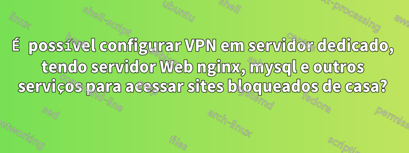 É possível configurar VPN em servidor dedicado, tendo servidor Web nginx, mysql e outros serviços para acessar sites bloqueados de casa?