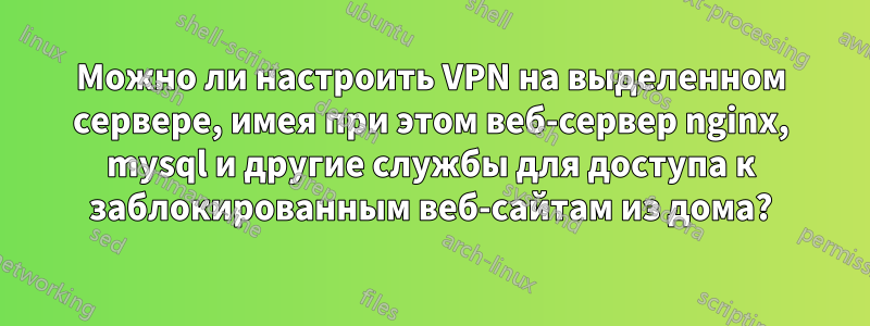 Можно ли настроить VPN на выделенном сервере, имея при этом веб-сервер nginx, mysql и другие службы для доступа к заблокированным веб-сайтам из дома?