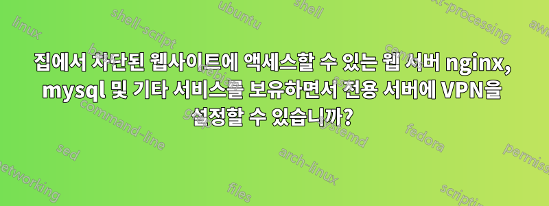 집에서 차단된 웹사이트에 액세스할 수 있는 웹 서버 nginx, mysql 및 기타 서비스를 보유하면서 전용 서버에 VPN을 설정할 수 있습니까?