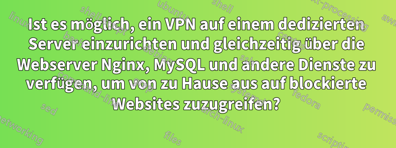 Ist es möglich, ein VPN auf einem dedizierten Server einzurichten und gleichzeitig über die Webserver Nginx, MySQL und andere Dienste zu verfügen, um von zu Hause aus auf blockierte Websites zuzugreifen?