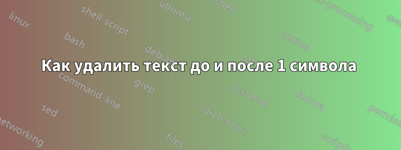 Как удалить текст до и после 1 символа