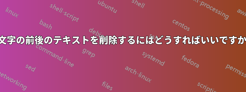 1文字の前後のテキストを削除するにはどうすればいいですか