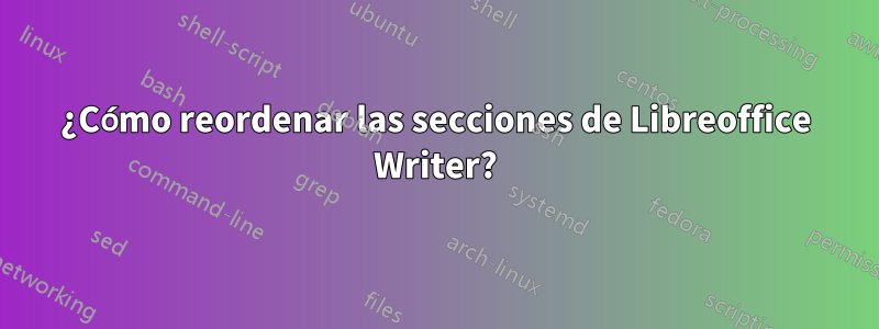 ¿Cómo reordenar las secciones de Libreoffice Writer?