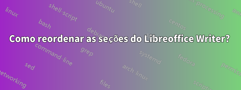 Como reordenar as seções do Libreoffice Writer?