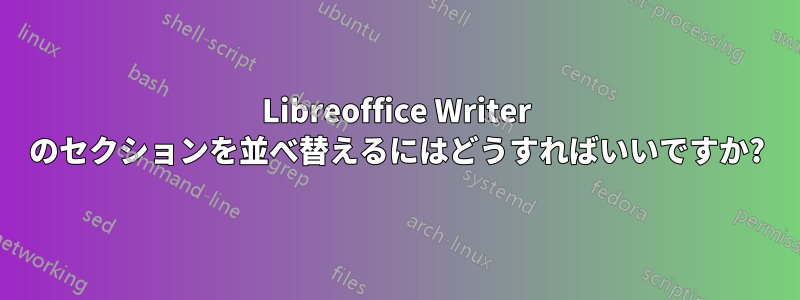 Libreoffice Writer のセクションを並べ替えるにはどうすればいいですか?