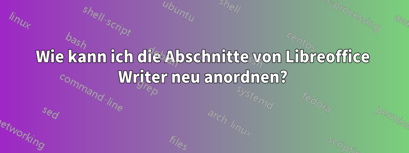 Wie kann ich die Abschnitte von Libreoffice Writer neu anordnen?